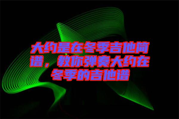 大約是在冬季吉他簡(jiǎn)譜，教你彈奏大約在冬季的吉他譜