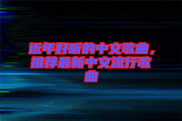 近年好聽(tīng)的中文歌曲，推薦最新中文流行歌曲