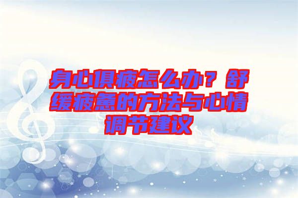 身心俱疲怎么辦？舒緩疲憊的方法與心情調(diào)節(jié)建議