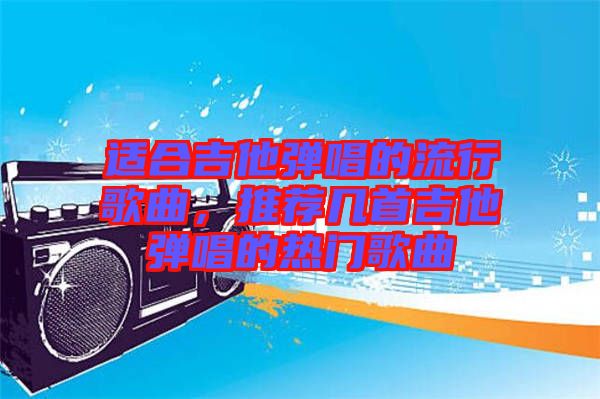 適合吉他彈唱的流行歌曲，推薦幾首吉他彈唱的熱門歌曲