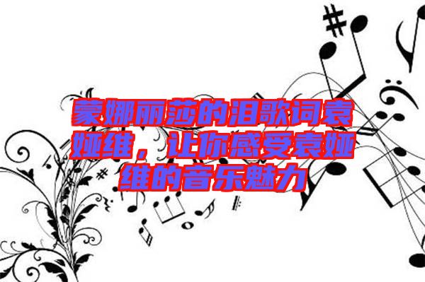 蒙娜麗莎的淚歌詞袁婭維，讓你感受袁婭維的音樂(lè)魅力