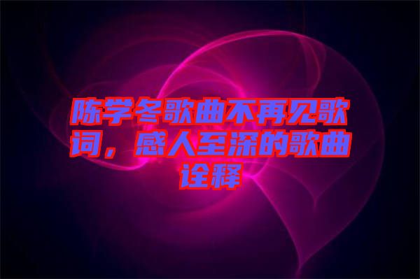 陳學冬歌曲不再見歌詞，感人至深的歌曲詮釋