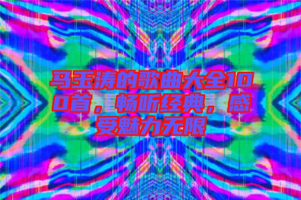 馬玉濤的歌曲大全100首，暢聽經(jīng)典，感受魅力無限