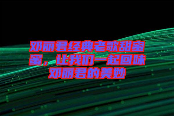 鄧麗君經(jīng)典老歌甜蜜蜜，讓我們一起回味鄧麗君的美妙