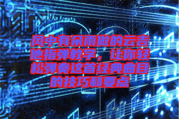 風中有朵雨做的云吉他指彈教學(xué)，讓你輕松彈奏這首經(jīng)典曲目的技巧和要點