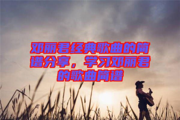 鄧麗君經(jīng)典歌曲的簡譜分享，學習鄧麗君的歌曲簡譜