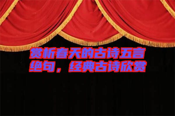 賞析春天的古詩五言絕句，經典古詩欣賞