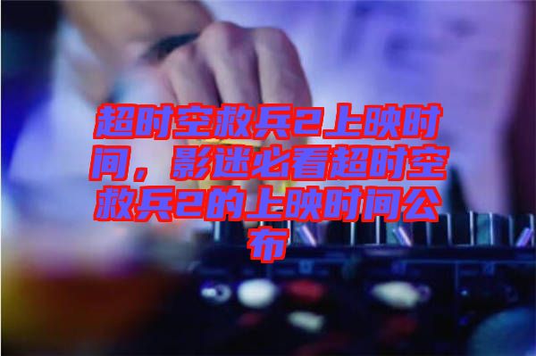 超時空救兵2上映時間，影迷必看超時空救兵2的上映時間公布