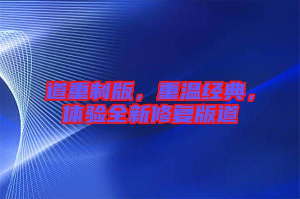 道重制版，重溫經(jīng)典，體驗(yàn)全新修復(fù)版道