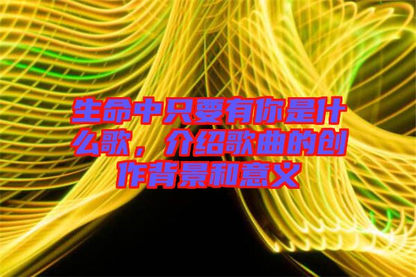 生命中只要有你是什么歌，介紹歌曲的創(chuàng)作背景和意義