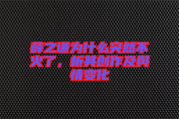 薛之謙為什么突然不火了，析其創(chuàng)作及輿情變化
