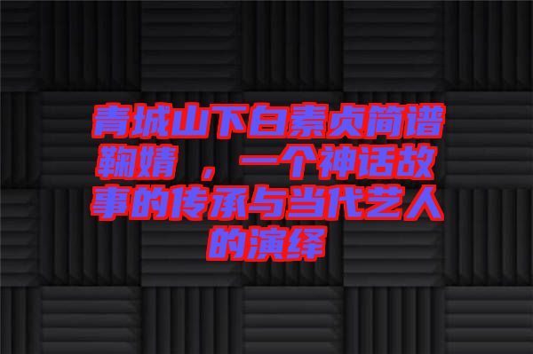 青城山下白素貞簡譜鞠婧祎，一個神話故事的傳承與當代藝人的演繹