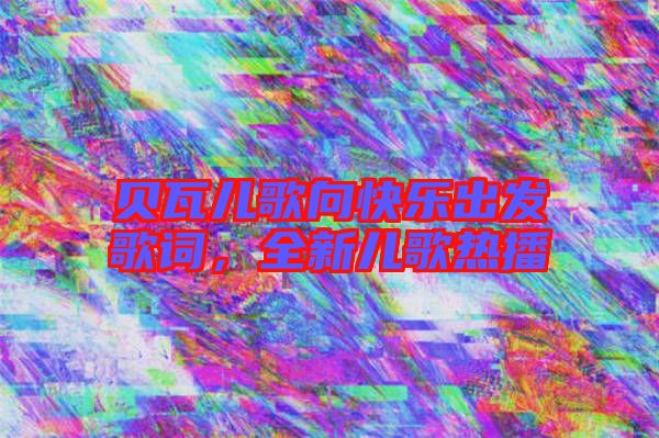 貝瓦兒歌向快樂出發(fā)歌詞，全新兒歌熱播