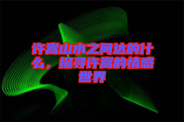 許嵩山水之間達的什么，探尋許嵩的情感世界
