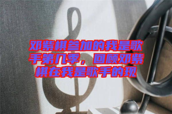 鄧紫棋參加的我是歌手第幾季，回顧鄧紫棋在我是歌手的現(xiàn)