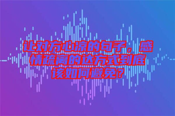 讓對(duì)方心涼的句子，感情疏離的達(dá)方式到底該如何避免？