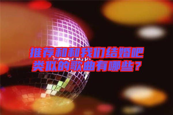 推薦和和我們結(jié)婚吧類似的歌曲有哪些？