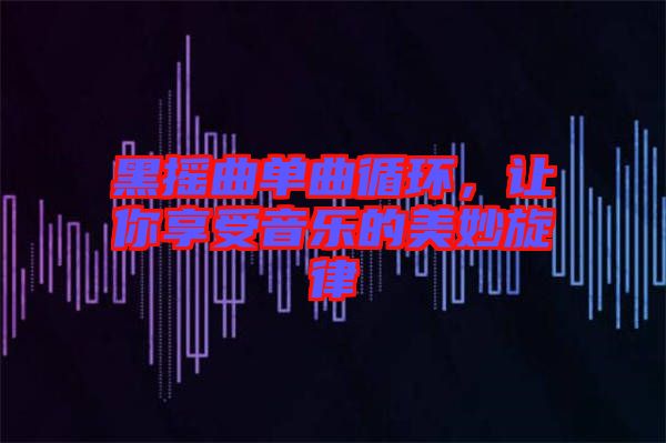 黑搖曲單曲循環(huán)，讓你享受音樂的美妙旋律