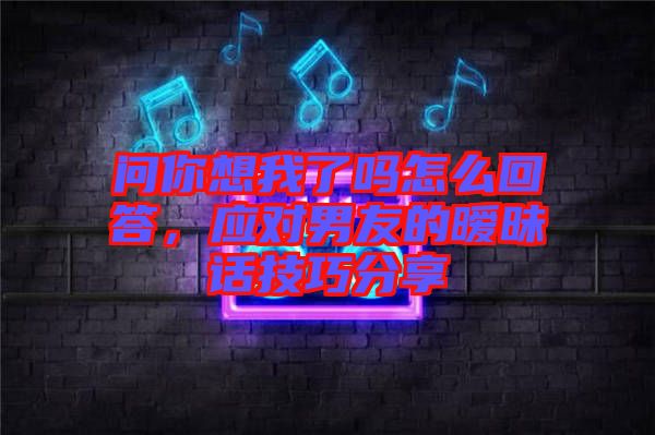 問你想我了嗎怎么回答，應(yīng)對(duì)男友的曖昧話技巧分享