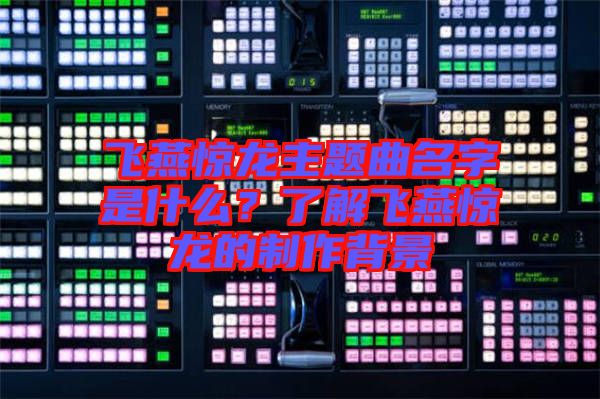 飛燕驚龍主題曲名字是什么？了解飛燕驚龍的制作背景