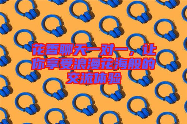 花香聊天一對一，讓你享受浪漫花海般的交流體驗