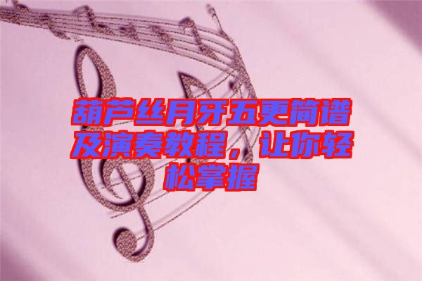 葫蘆絲月牙五更簡(jiǎn)譜及演奏教程，讓你輕松掌握