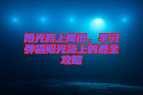 陽(yáng)光路上簡(jiǎn)譜，學(xué)習(xí)彈唱陽(yáng)光路上的最全攻略