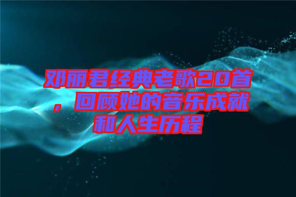 鄧麗君經(jīng)典老歌20首，回顧她的音樂成就和人生歷程