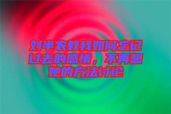劉半農(nóng)教我如何忘記過(guò)去的感情，不再想她的方法討論
