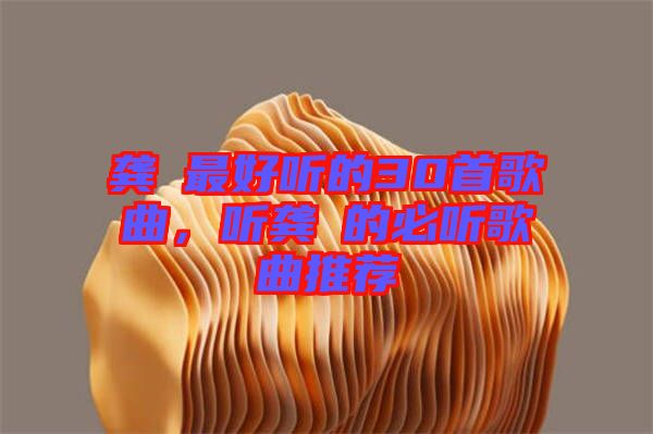 龔玥最好聽的30首歌曲，聽龔玥的必聽歌曲推薦
