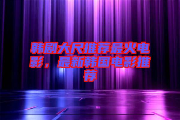韓劇大尺推薦最火電影，最新韓國電影推薦