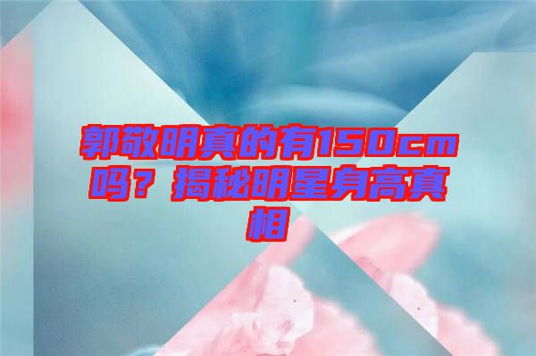郭敬明真的有150cm嗎？揭秘明星身高真相