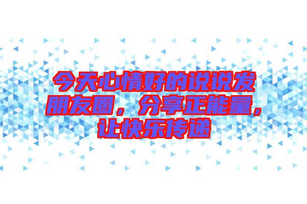 今天心情好的說說發(fā)朋友圈，分享正能量，讓快樂傳遞