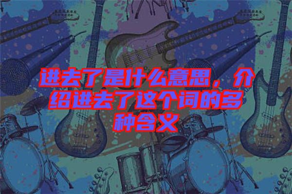 進(jìn)去了是什么意思，介紹進(jìn)去了這個(gè)詞的多種含義