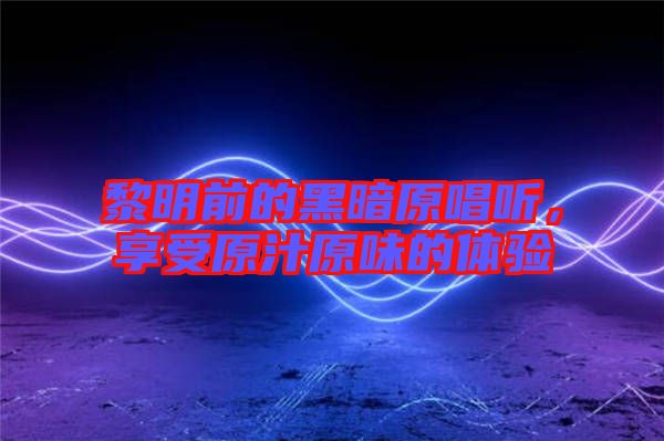 黎明前的黑暗原唱聽，享受原汁原味的體驗(yàn)