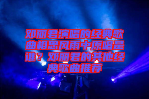 鄧麗君演唱的經(jīng)典歌曲相思風(fēng)雨中原唱是誰(shuí)？鄧麗君的其他經(jīng)典歌曲推薦