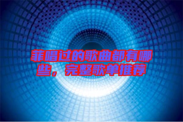 菲唱過(guò)的歌曲都有哪些，完整歌單推薦