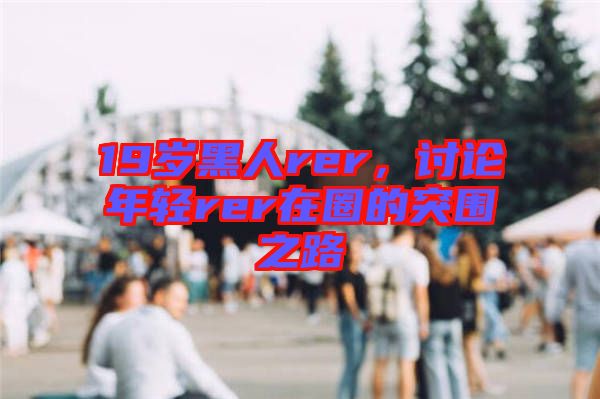 19歲黑人rer，討論年輕rer在圈的突圍之路