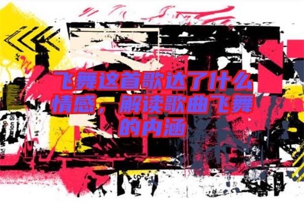 飛舞這首歌達了什么情感，解讀歌曲飛舞的內(nèi)涵