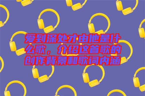 愛到深處才由他是什么歌，介紹這首歌的創(chuàng)作背景和歌詞內(nèi)涵