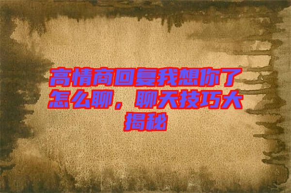 高情商回復(fù)我想你了怎么聊，聊天技巧大揭秘