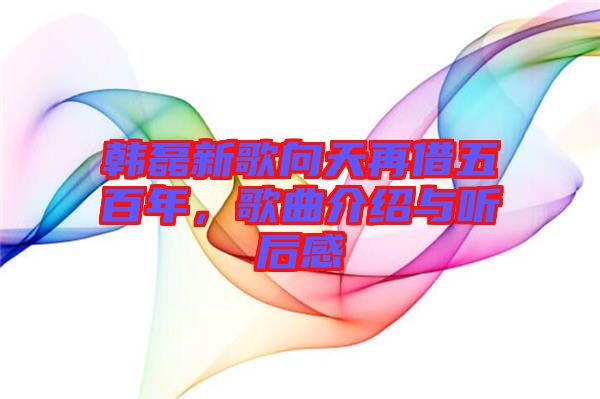 韓磊新歌向天再借五百年，歌曲介紹與聽后感