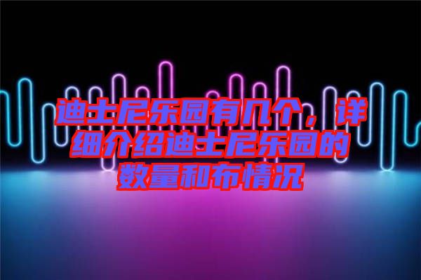 迪士尼樂園有幾個，詳細介紹迪士尼樂園的數(shù)量和布情況