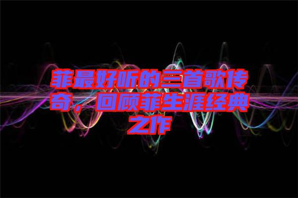 菲最好聽的三首歌傳奇，回顧菲生涯經(jīng)典之作