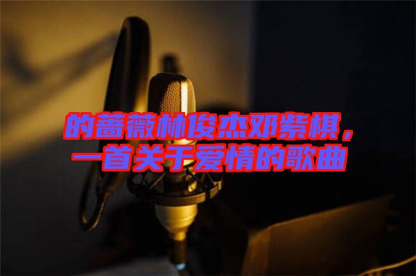 的薔薇林俊杰鄧紫棋，一首關(guān)于愛情的歌曲