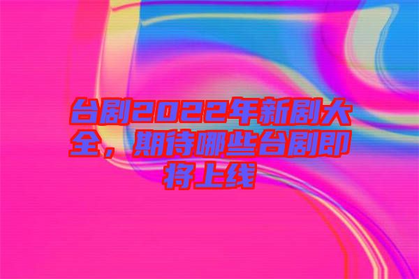 臺(tái)劇2022年新劇大全，期待哪些臺(tái)劇即將上線