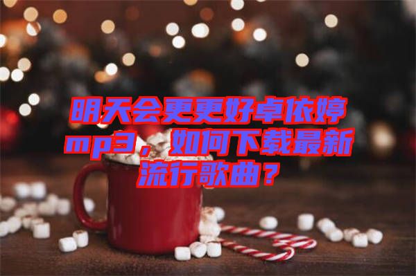 明天會更更好卓依婷mp3，如何下載最新流行歌曲？