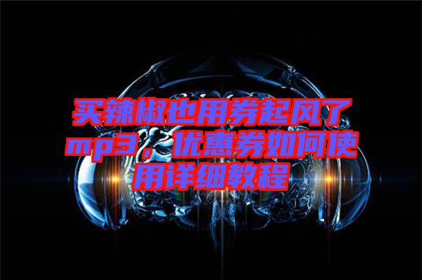 買辣椒也用券起風(fēng)了mp3，優(yōu)惠券如何使用詳細(xì)教程