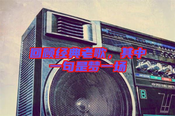 回顧經(jīng)典老歌，其中一句是夢(mèng)一場(chǎng)