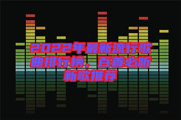 2022年最新流行歌曲排行榜，百首必聽(tīng)新歌推薦